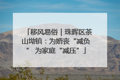 移风易俗｜珠晖区茶山坳镇：为婚丧“减负” 为家庭“减压”