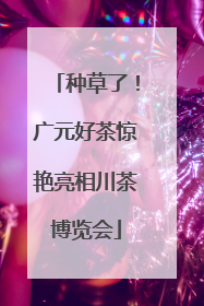 种草了！广元好茶惊艳亮相川茶博览会