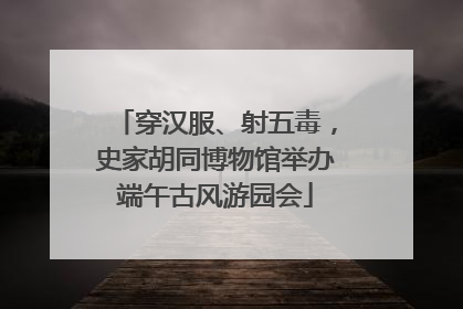 穿汉服、射五毒，史家胡同博物馆举办端午古风游园会