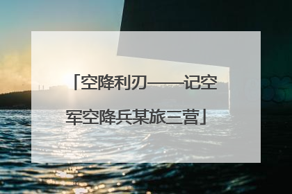 空降利刃——记空军空降兵某旅三营