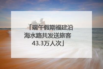 端午假期福建沿海水路共发送旅客43.3万人次