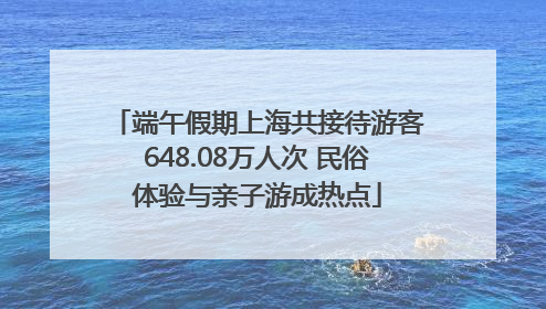 端午假期上海共接待游客648.08万人次 民俗体验与亲子游成热点