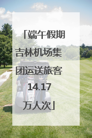 端午假期吉林机场集团运送旅客14.17万人次