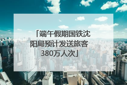 端午假期国铁沈阳局预计发送旅客380万人次