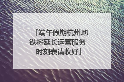 端午假期杭州地铁将延长运营服务 时刻表请收好