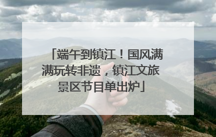 端午到镇江！国风满满玩转非遗，镇江文旅景区节目单出炉