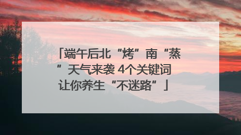 端午后北“烤”南“蒸”天气来袭 4个关键词让你养生“不迷路”