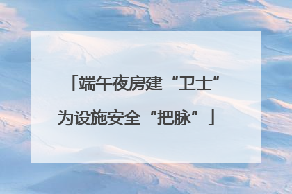 端午夜房建“卫士”为设施安全“把脉”