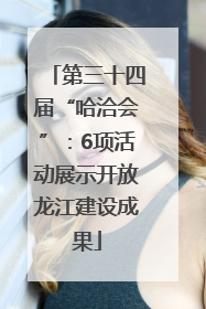 第三十四届“哈洽会”：6项活动展示开放龙江建设成果