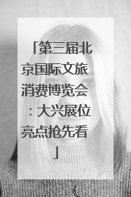 第三届北京国际文旅消费博览会：大兴展位亮点抢先看