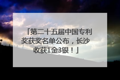 第二十五届中国专利奖获奖名单公布，长沙收获1金3银！