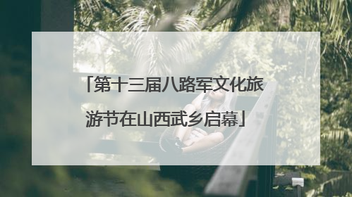 第十三届八路军文化旅游节在山西武乡启幕