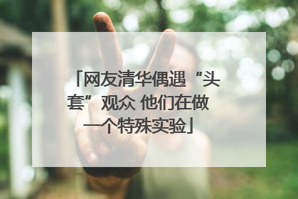 网友清华偶遇“头套”观众 他们在做一个特殊实验