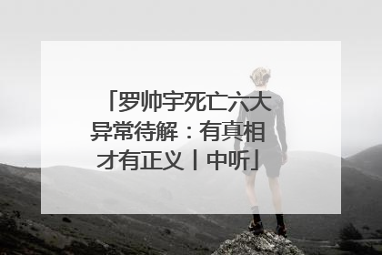 罗帅宇死亡六大异常待解：有真相才有正义丨中听