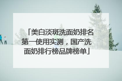 美白淡斑洗面奶排名第一使用实测，国产洗面奶排行榜品牌榜单