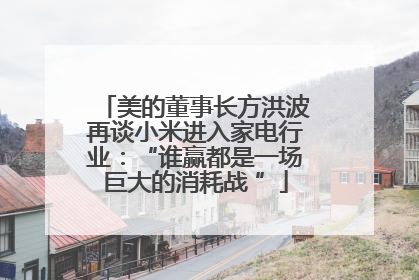 美的董事长方洪波再谈小米进入家电行业：“谁赢都是一场巨大的消耗战 ”