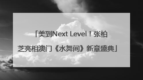 美到Next Level！张柏芝亮相澳门《水舞间》新章盛典