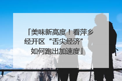 美味新高度！看萍乡经开区“舌尖经济” 如何跑出加速度
