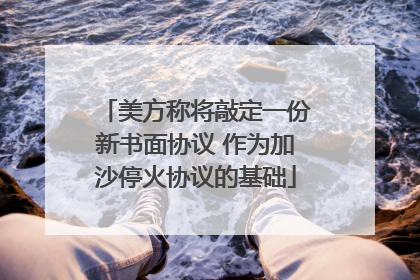 美方称将敲定一份新书面协议 作为加沙停火协议的基础