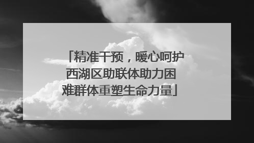 精准干预，暖心呵护 西湖区助联体助力困难群体重塑生命力量