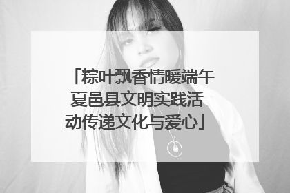 粽叶飘香情暖端午 夏邑县文明实践活动传递文化与爱心