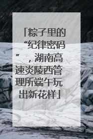 粽子里的“纪律密码”，湖南高速炎陵西管理所端午玩出新花样