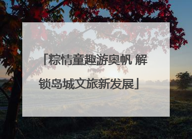 粽情童趣游奥帆 解锁岛城文旅新发展