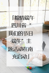 粽情端午 四川省“我们的节日·端午”主题活动在南充启动