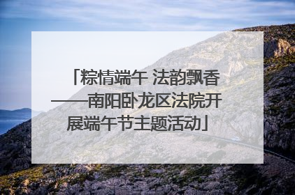 粽情端午 法韵飘香——南阳卧龙区法院开展端午节主题活动