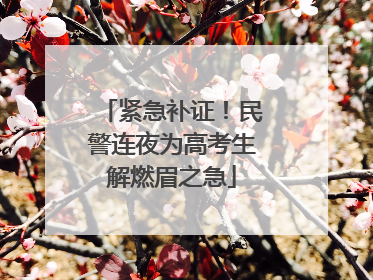 紧急补证！民警连夜为高考生解燃眉之急