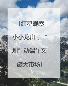 红星观察｜小小龙舟，“划”动端午文旅大市场