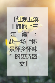 红观五溪丨拥抱“三江一湾”：赴一场“怀景怀乡怀味”的史诗盛宴
