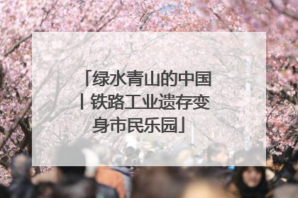 绿水青山的中国丨铁路工业遗存变身市民乐园