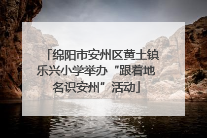 绵阳市安州区黄土镇乐兴小学举办“跟着地名识安州”活动