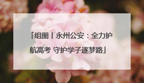 组图丨永州公安：全力护航高考 守护学子逐梦路