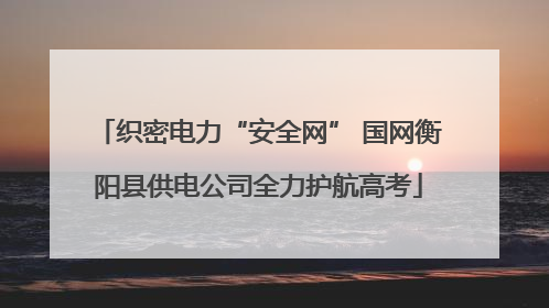 织密电力“安全网” 国网衡阳县供电公司全力护航高考