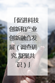促进科技创新和产业创新融合发展（调查研究 凝聚共识）