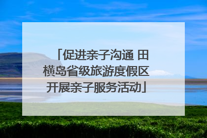 促进亲子沟通 田横岛省级旅游度假区开展亲子服务活动