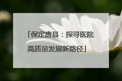 保定唐县：探寻医院高质量发展新路径