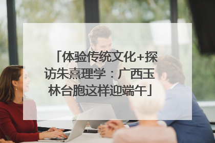 体验传统文化+探访朱熹理学：广西玉林台胞这样迎端午