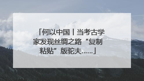 何以中国丨当考古学家发现丝绸之路“复制粘贴”版驼夫……