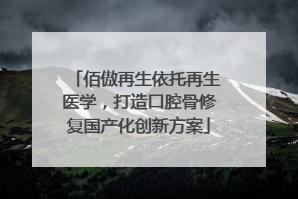 佰傲再生依托再生医学，打造口腔骨修复国产化创新方案