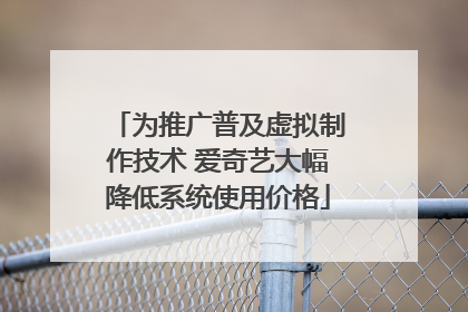 为推广普及虚拟制作技术 爱奇艺大幅降低系统使用价格