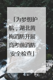 为梦想护航，湖北黄梅消防开展高考前消防安全检查
