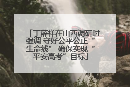 丁薛祥在山西调研时强调 守好公平公正“生命线” 确保实现“平安高考”目标