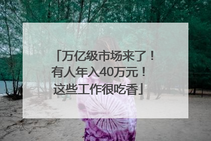 万亿级市场来了！有人年入40万元！这些工作很吃香