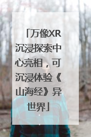 万像XR沉浸探索中心亮相，可沉浸体验《山海经》异世界