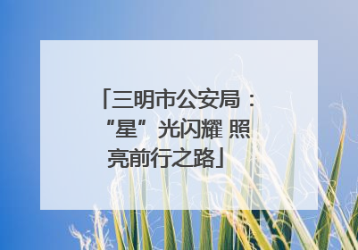 三明市公安局：“星”光闪耀 照亮前行之路