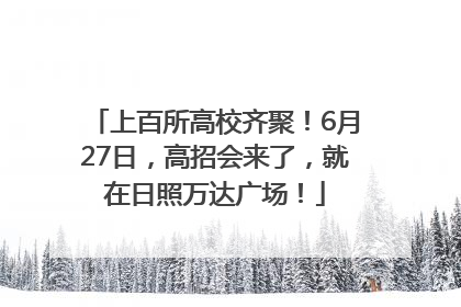 上百所高校齐聚！6月27日，高招会来了，就在日照万达广场！