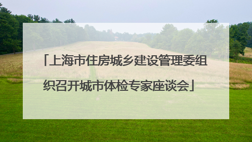 上海市住房城乡建设管理委组织召开城市体检专家座谈会